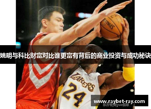 姚明与科比财富对比谁更富有背后的商业投资与成功秘诀
