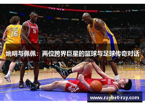 姚明与佩佩：两位跨界巨星的篮球与足球传奇对话