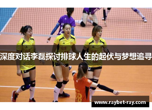 深度对话李磊探讨排球人生的起伏与梦想追寻
