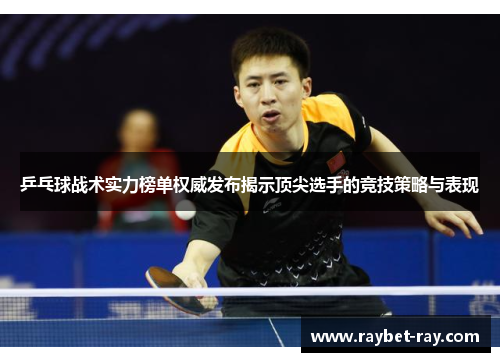 乒乓球战术实力榜单权威发布揭示顶尖选手的竞技策略与表现