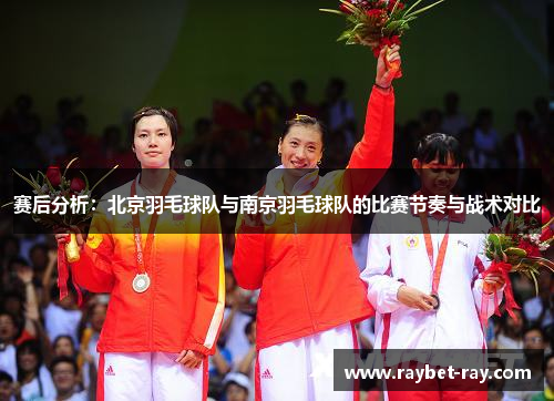 赛后分析：北京羽毛球队与南京羽毛球队的比赛节奏与战术对比