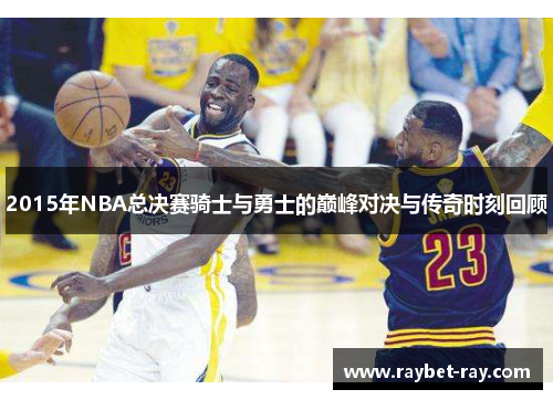 2015年NBA总决赛骑士与勇士的巅峰对决与传奇时刻回顾