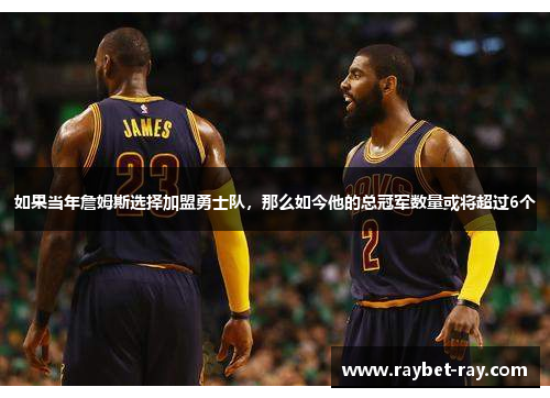 如果当年詹姆斯选择加盟勇士队，那么如今他的总冠军数量或将超过6个