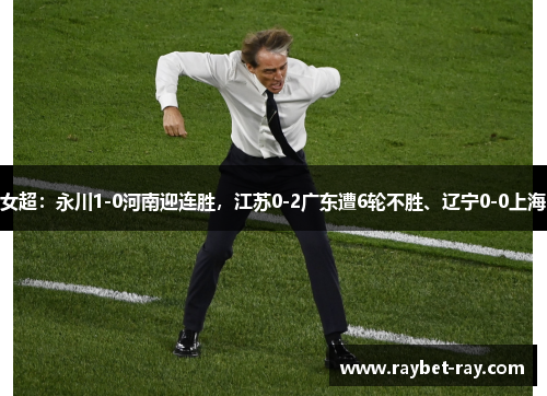 女超：永川1-0河南迎连胜，江苏0-2广东遭6轮不胜、辽宁0-0上海