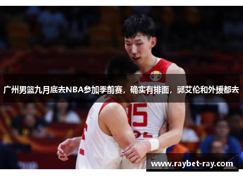 广州男篮九月底去NBA参加季前赛，确实有排面，郭艾伦和外援都去