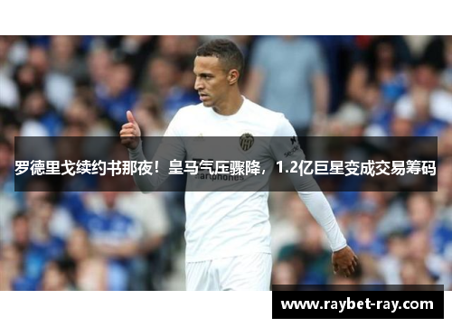 罗德里戈续约书那夜！皇马气压骤降，1.2亿巨星变成交易筹码