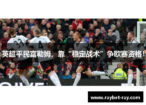 英超平民富勒姆，靠“稳定战术”争欧赛资格！